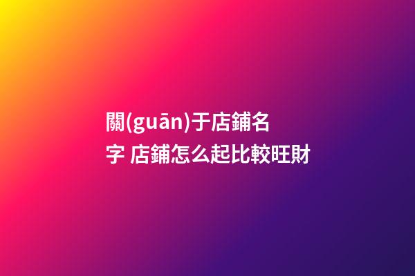 關(guān)于店鋪名字 店鋪怎么起比較旺財-第1張-店鋪起名-玄機(jī)派